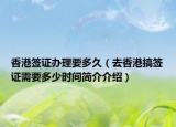 香港簽證辦理要多久（去香港搞簽證需要多少時(shí)間簡(jiǎn)介介紹）