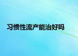習(xí)慣性流產(chǎn)能治好嗎