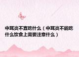 中耳炎不宜吃什么（中耳炎不能吃什么飲食上需要注意什么）