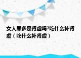 女人尿多是腎虛嗎?吃什么補(bǔ)腎虛（吃什么補(bǔ)腎虛）