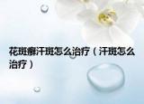 花斑癬汗斑怎么治療（汗斑怎么治療）