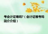 考會(huì)計(jì)證難嗎?（會(huì)計(jì)證難考嗎簡(jiǎn)介介紹）