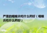 嚴(yán)重的咽喉炎吃什么藥好（咽喉炎吃什么藥好）