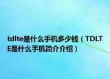 tdlte是什么手機(jī)多少錢（TDLTE是什么手機(jī)簡(jiǎn)介介紹）