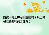 皮膚干凡士林可以擦臉嗎（凡士林可以擦臉嗎簡(jiǎn)介介紹）