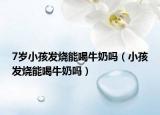 7歲小孩發(fā)燒能喝牛奶嗎（小孩發(fā)燒能喝牛奶嗎）