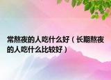常熬夜的人吃什么好（長期熬夜的人吃什么比較好）