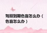 駕照到期色盲怎么辦（色盲怎么辦）