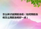 怎么樣才能預防凍瘡（如何預防凍瘡怎么預防凍瘡好一點）