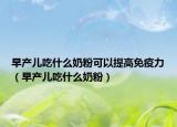 早產(chǎn)兒吃什么奶粉可以提高免疫力（早產(chǎn)兒吃什么奶粉）