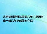從學(xué)徒到廚師長(zhǎng)需要幾年（廚師學(xué)徒一般幾年學(xué)成簡(jiǎn)介介紹）