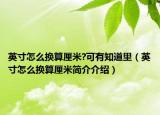 英寸怎么換算厘米?可有知道里（英寸怎么換算厘米簡(jiǎn)介介紹）