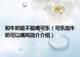 和牛奶能不能喝可樂（可樂加牛奶可以喝嗎簡介介紹）