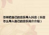 怎樣把自己的音樂導入抖音（抖音怎么導入自己的音樂簡介介紹）