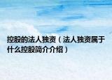 控股的法人獨(dú)資（法人獨(dú)資屬于什么控股簡介介紹）