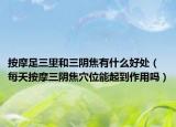 按摩足三里和三陰焦有什么好處（每天按摩三陰焦穴位能起到作用嗎）
