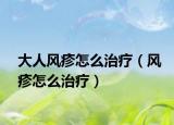 大人風(fēng)疹怎么治療（風(fēng)疹怎么治療）