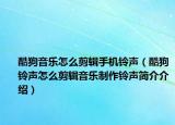 酷狗音樂怎么剪輯手機(jī)鈴聲（酷狗鈴聲怎么剪輯音樂制作鈴聲簡(jiǎn)介介紹）