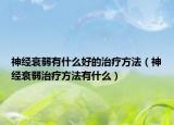 神經(jīng)衰弱有什么好的治療方法（神經(jīng)衰弱治療方法有什么）