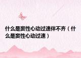 什么是竇性心動(dòng)過速伴不齊（什么是竇性心動(dòng)過速）