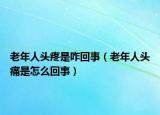 老年人頭疼是咋回事（老年人頭痛是怎么回事）