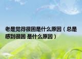 老是覺(jué)得很困是什么原因（總是感到很困 是什么原因）