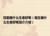 目前做什么生意好呢（現(xiàn)在做什么生意好呢簡(jiǎn)介介紹）