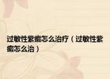 過敏性紫癜怎么治療（過敏性紫癜怎么治）