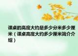 課桌的高度大約是多少分米多少厘米（課桌高度大約多少厘米簡(jiǎn)介介紹）