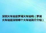 深圳火車站是羅湖火車站嗎（羅湖火車站是深圳哪個火車站簡介介紹）