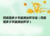同房后多少天能測(cè)出懷孕沒（同房后多少天能測(cè)出懷孕）