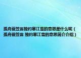 孤舟蓑笠翁獨釣寒江雪的意思是什么呢（孤舟蓑笠翁 獨釣寒江雪的意思簡介介紹）
