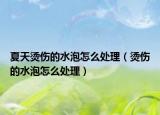 夏天燙傷的水泡怎么處理（燙傷的水泡怎么處理）