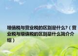 增值稅與營業(yè)稅的區(qū)別是什么?（營業(yè)稅與增值稅的區(qū)別是什么簡介介紹）