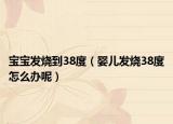 寶寶發(fā)燒到38度（嬰兒發(fā)燒38度怎么辦呢）