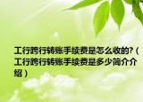 工行跨行轉(zhuǎn)賬手續(xù)費(fèi)是怎么收的?（工行跨行轉(zhuǎn)賬手續(xù)費(fèi)是多少簡(jiǎn)介介紹）
