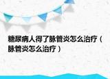糖尿病人得了脈管炎怎么治療（脈管炎怎么治療）
