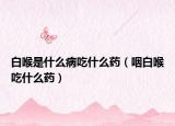 白喉是什么病吃什么藥（咽白喉吃什么藥）