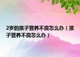 2歲的孩子營(yíng)養(yǎng)不良怎么辦（孩子營(yíng)養(yǎng)不良怎么辦）
