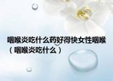 咽喉炎吃什么藥好得快女性咽喉（咽喉炎吃什么）