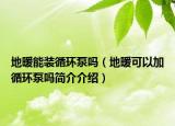 地暖能裝循環(huán)泵嗎（地暖可以加循環(huán)泵嗎簡(jiǎn)介介紹）