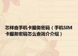 怎樣查手機(jī)卡服務(wù)密碼（手機(jī)SIM卡服務(wù)密碼怎么查簡介介紹）