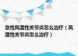 急性風(fēng)濕性關(guān)節(jié)炎怎么治療（風(fēng)濕性關(guān)節(jié)炎怎么治療）