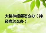 大腦神經(jīng)痛怎么辦（神經(jīng)痛怎么辦）