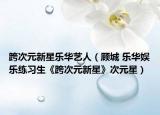 跨次元新星樂(lè)華藝人（顧城 樂(lè)華娛樂(lè)練習(xí)生《跨次元新星》次元星）