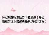 環(huán)己烷在標(biāo)準(zhǔn)壓力下的沸點(diǎn)（環(huán)己烷在常壓下的沸點(diǎn)是多少簡介介紹）