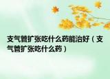 支氣管擴張吃什么藥能治好（支氣管擴張吃什么藥）