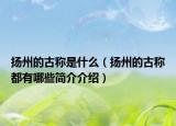 揚(yáng)州的古稱是什么（揚(yáng)州的古稱都有哪些簡(jiǎn)介介紹）