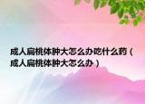 成人扁桃體腫大怎么辦吃什么藥（成人扁桃體腫大怎么辦）