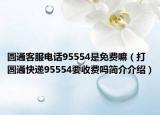 圓通客服電話95554是免費(fèi)嘛（打圓通快遞95554要收費(fèi)嗎簡(jiǎn)介介紹）